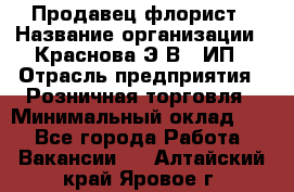 Продавец-флорист › Название организации ­ Краснова Э.В., ИП › Отрасль предприятия ­ Розничная торговля › Минимальный оклад ­ 1 - Все города Работа » Вакансии   . Алтайский край,Яровое г.